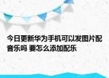 今日更新华为手机可以发图片配音乐吗 要怎么添加配乐