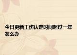 今日更新工伤认定时间超过一年怎么办
