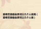 爱奇艺微信会员可以几个人使用（爱奇艺微信会员可以几个人用）