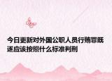 今日更新对外国公职人员行贿罪既遂应该按照什么标准判刑