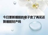 今日更新婚前的房子卖了再买还算婚前财产吗