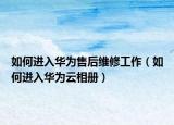 如何进入华为售后维修工作（如何进入华为云相册）