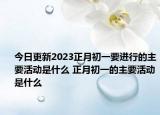 今日更新2023正月初一要进行的主要活动是什么 正月初一的主要活动是什么