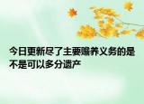 今日更新尽了主要赡养义务的是不是可以多分遗产