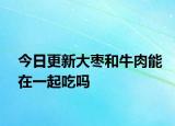 今日更新大枣和牛肉能在一起吃吗