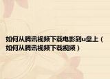 如何从腾讯视频下载电影到u盘上（如何从腾讯视频下载视频）