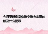 今日更新倒卖伪造变造火车票的触及什么犯罪