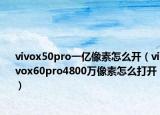vivox50pro一亿像素怎么开（vivox60pro4800万像素怎么打开）