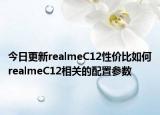 今日更新realmeC12性价比如何realmeC12相关的配置参数