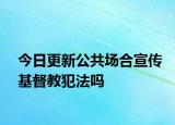 今日更新公共场合宣传基督教犯法吗