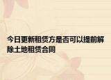 今日更新租赁方是否可以提前解除土地租赁合同