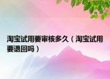 淘宝试用要审核多久（淘宝试用要退回吗）