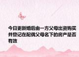 今日更新婚后由一方父母出资购买并登记在配偶父母名下的房产是否有效