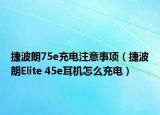 捷波朗75e充电注意事项（捷波朗Elite 45e耳机怎么充电）