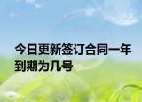 今日更新签订合同一年到期为几号