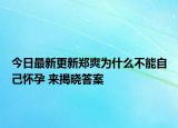 今日最新更新郑爽为什么不能自己怀孕 来揭晓答案