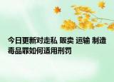 今日更新对走私 贩卖 运输 制造毒品罪如何适用刑罚