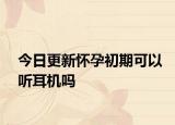 今日更新怀孕初期可以听耳机吗
