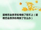 爱奇艺会员手机号换了登不上（爱奇艺会员手机号换了怎么办）
