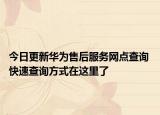 今日更新华为售后服务网点查询 快速查询方式在这里了