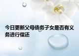 今日更新父母债务子女是否有义务进行偿还