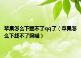 苹果怎么下载不了qq了（苹果怎么下载不了网喵）