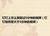 钉钉上怎么发超过5分钟的视频（钉钉如何发大于5分钟的视频）