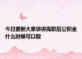 今日更新大家讲讲离职后公积金什么时候可以取