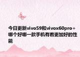 今日更新vivoS9和vivox60pro+哪个好哪一款手机有着更加好的性能