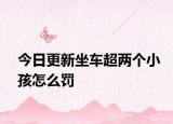 今日更新坐车超两个小孩怎么罚