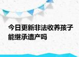 今日更新非法收养孩子能继承遗产吗