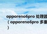opporeno6pro 处理器（opporeno6pro 多重）