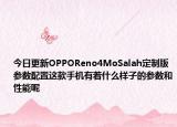 今日更新OPPOReno4MoSalah定制版参数配置这款手机有着什么样子的参数和性能呢