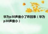 华为p30声音小了咋回事（华为p30声音小）