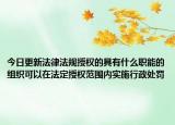 今日更新法律法规授权的具有什么职能的组织可以在法定授权范围内实施行政处罚