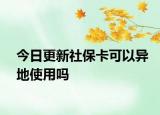 今日更新社保卡可以异地使用吗