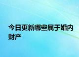今日更新哪些属于婚内财产