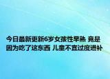 今日最新更新6岁女孩性早熟 竟是因为吃了这东西 儿童不宜过度进补