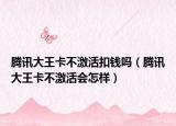 腾讯大王卡不激活扣钱吗（腾讯大王卡不激活会怎样）