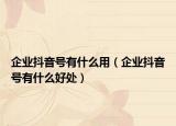 企业抖音号有什么用（企业抖音号有什么好处）