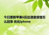 今日更新苹果6反应速度很慢怎么回事 优化iphone