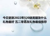 今日更新2022年520送男朋友什么礼物最好 五二零男友礼物最佳推荐