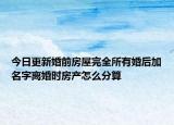 今日更新婚前房屋完全所有婚后加名字离婚时房产怎么分算