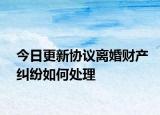 今日更新协议离婚财产纠纷如何处理