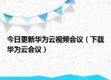 今日更新华为云视频会议（下载华为云会议）