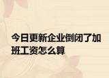 今日更新企业倒闭了加班工资怎么算