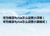 华为畅享9plus怎么设置小浮窗（华为畅享9plus怎么设置小屏模式）