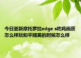今日更新摩托罗拉edge s吃鸡画质怎么样玩和平精英的时候怎么样