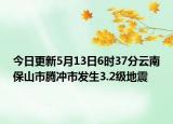 今日更新5月13日6时37分云南保山市腾冲市发生3.2级地震