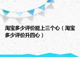 淘宝多少评价能上三个心（淘宝多少评价升四心）